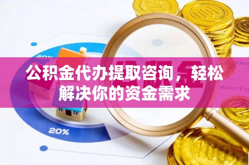 烈屿公积金代办提取咨询，轻松解决你的资金需求