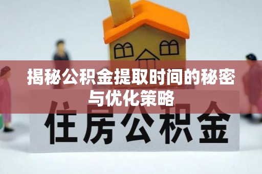 烈屿揭秘公积金提取时间的秘密与优化策略