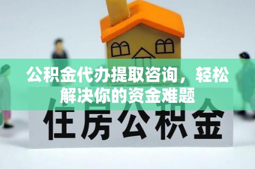 烈屿公积金代办提取咨询，轻松解决你的资金难题