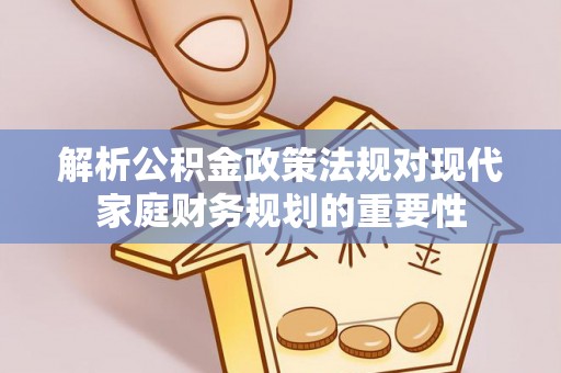 烈屿解析公积金政策法规对现代家庭财务规划的重要性