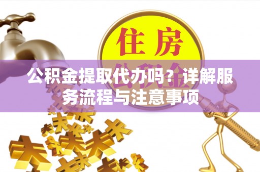 烈屿公积金提取代办吗？详解服务流程与注意事项