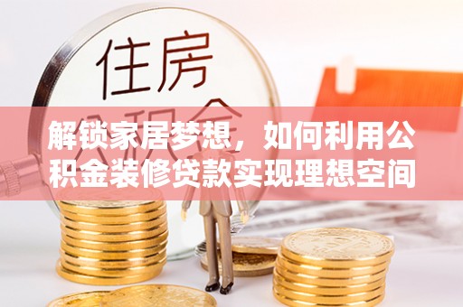 烈屿解锁家居梦想，如何利用公积金装修贷款实现理想空间