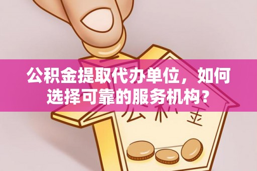 烈屿公积金提取代办单位，如何选择可靠的服务机构？