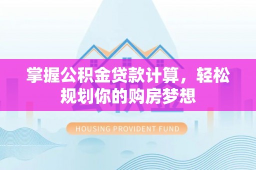 烈屿掌握公积金贷款计算，轻松规划你的购房梦想