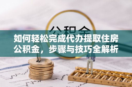 烈屿如何轻松完成代办提取住房公积金，步骤与技巧全解析