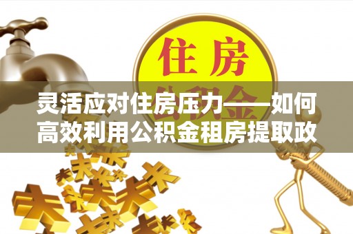 烈屿灵活应对住房压力——如何高效利用公积金租房提取政策