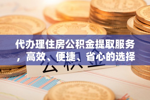 烈屿代办理住房公积金提取服务，高效、便捷、省心的选择