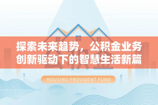 烈屿探索未来趋势，公积金业务创新驱动下的智慧生活新篇章
