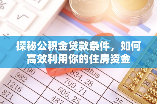 烈屿探秘公积金贷款条件，如何高效利用你的住房资金