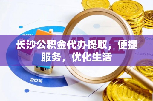 烈屿长沙公积金代办提取，便捷服务，优化生活
