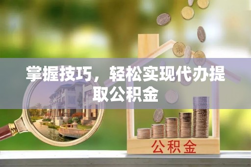 烈屿掌握技巧，轻松实现代办提取公积金