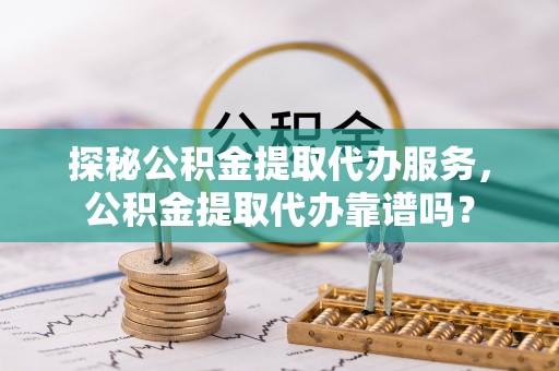 烈屿探秘公积金提取代办服务，公积金提取代办靠谱吗？