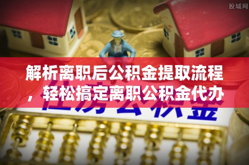 烈屿解析离职后公积金提取流程，轻松搞定离职公积金代办提取手续