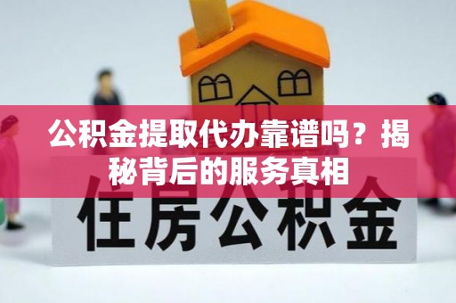 烈屿公积金提取代办靠谱吗？揭秘背后的服务真相