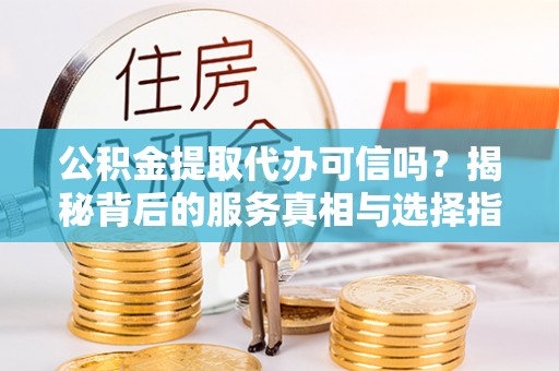 烈屿公积金提取代办可信吗？揭秘背后的服务真相与选择指南