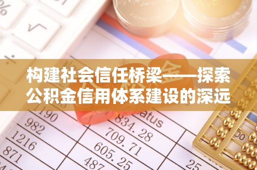 烈屿构建社会信任桥梁——探索公积金信用体系建设的深远意义