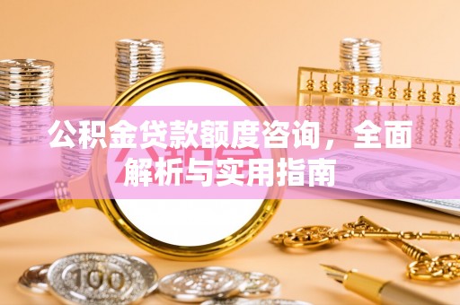 烈屿公积金贷款额度咨询，全面解析与实用指南