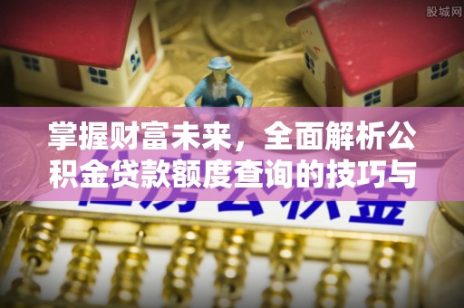 烈屿掌握财富未来，全面解析公积金贷款额度查询的技巧与策略