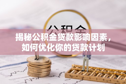 烈屿揭秘公积金贷款影响因素，如何优化你的贷款计划