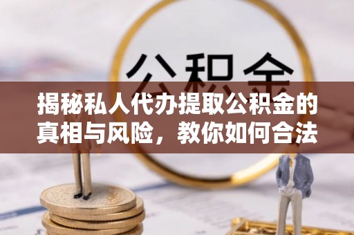 烈屿揭秘私人代办提取公积金的真相与风险，教你如何合法合规操作