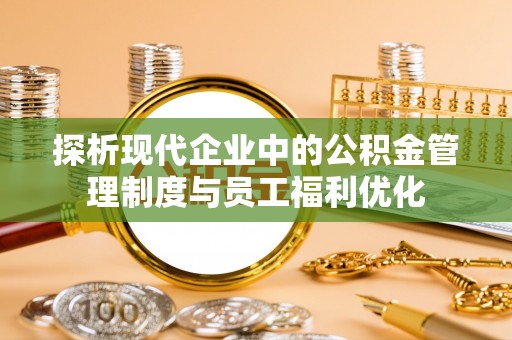 烈屿探析现代企业中的公积金管理制度与员工福利优化