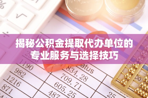 烈屿揭秘公积金提取代办单位的专业服务与选择技巧
