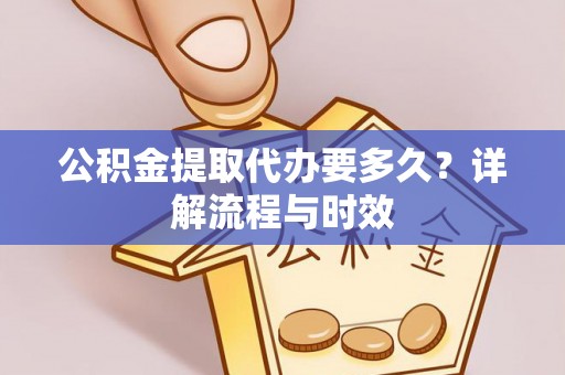 烈屿公积金提取代办要多久？详解流程与时效