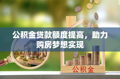 烈屿公积金贷款额度提高，助力购房梦想实现