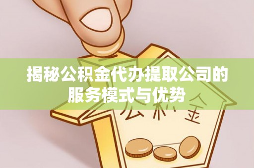 烈屿揭秘公积金代办提取公司的服务模式与优势