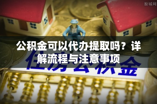 烈屿公积金可以代办提取吗？详解流程与注意事项