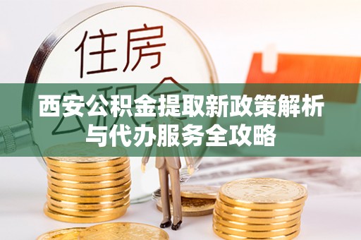 烈屿西安公积金提取新政策解析与代办服务全攻略