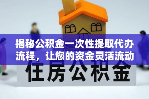 烈屿揭秘公积金一次性提取代办流程，让您的资金灵活流动