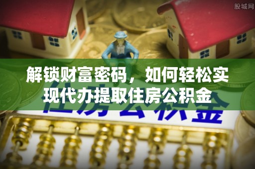 烈屿解锁财富密码，如何轻松实现代办提取住房公积金