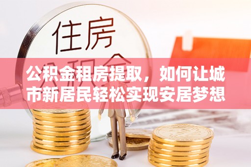 烈屿公积金租房提取，如何让城市新居民轻松实现安居梦想