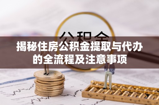 烈屿揭秘住房公积金提取与代办的全流程及注意事项
