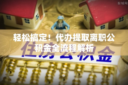 烈屿轻松搞定！代办提取离职公积金全流程解析