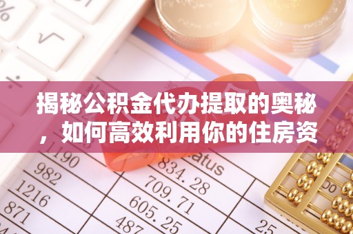 烈屿揭秘公积金代办提取的奥秘，如何高效利用你的住房资金