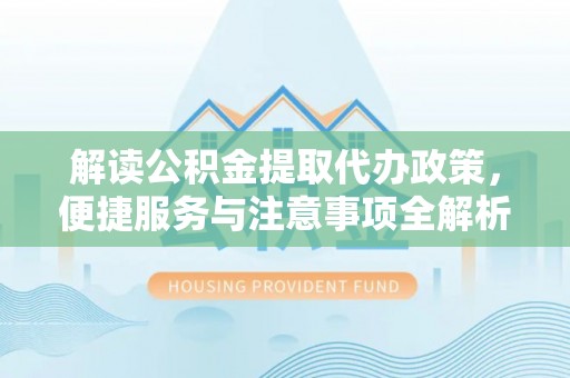 烈屿解读公积金提取代办政策，便捷服务与注意事项全解析