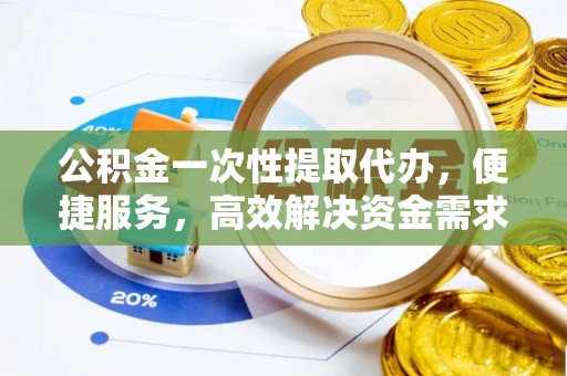 烈屿公积金一次性提取代办，便捷服务，高效解决资金需求