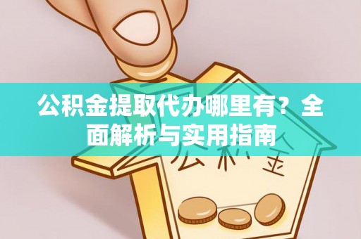 烈屿公积金提取代办哪里有？全面解析与实用指南
