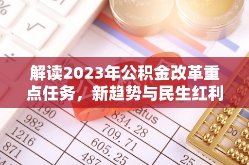 烈屿解读2023年公积金改革重点任务，新趋势与民生红利