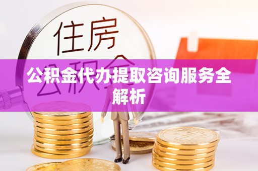 烈屿公积金代办提取咨询服务全解析