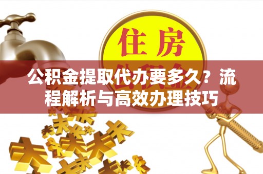 烈屿公积金提取代办要多久？流程解析与高效办理技巧