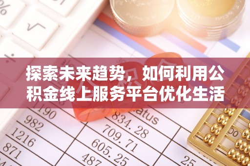 烈屿探索未来趋势，如何利用公积金线上服务平台优化生活