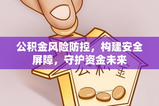 烈屿公积金风险防控，构建安全屏障，守护资金未来