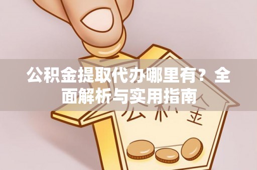 烈屿公积金提取代办哪里有？全面解析与实用指南