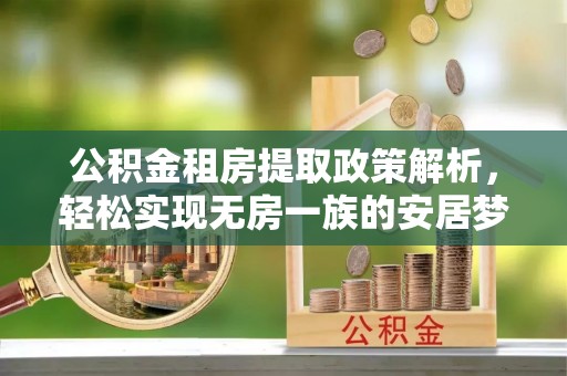 烈屿公积金租房提取政策解析，轻松实现无房一族的安居梦想