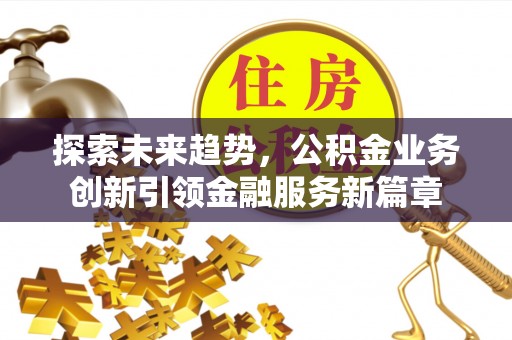 烈屿探索未来趋势，公积金业务创新引领金融服务新篇章