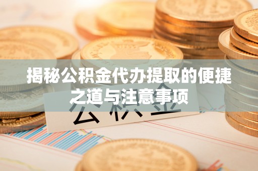 烈屿揭秘公积金代办提取的便捷之道与注意事项