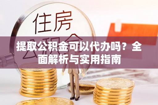 烈屿提取公积金可以代办吗？全面解析与实用指南